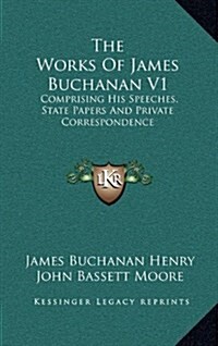 The Works of James Buchanan V1: Comprising His Speeches, State Papers and Private Correspondence (Hardcover)