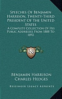 Speeches of Benjamin Harrison, Twenty-Third President of the United States: A Complete Collection of His Public Addresses from 1888 to 1892 (Hardcover)