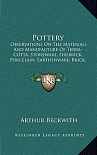 Pottery: Observations on the Materials and Manufacture of Terra-Cotta, Stoneware, Firebrick, Porcelain, Earthenware, Brick, Maj (Hardcover)