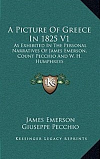 A Picture of Greece in 1825 V1: As Exhibited in the Personal Narratives of James Emerson, Count Pecchio and W. H. Humphreys (Hardcover)