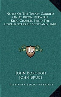 Notes of the Treaty Carried on at Ripon, Between King Charles I and the Covenanters of Scotland, 1640 (Hardcover)