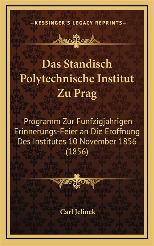 Das Standisch Polytechnische Institut Zu Prag: Programm Zur Funfzigjahrigen Erinnerungs-Feier an Die Eroffnung Des Institutes 10 November 1856 (1856) (Hardcover)