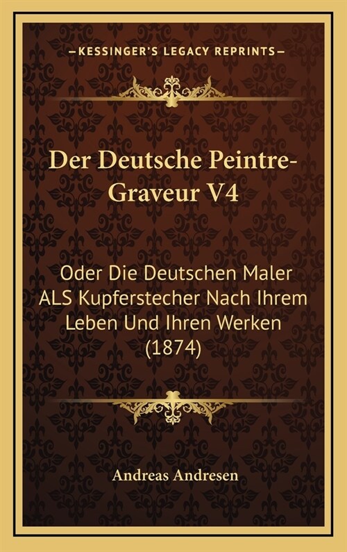 Der Deutsche Peintre-Graveur V4: Oder Die Deutschen Maler ALS Kupferstecher Nach Ihrem Leben Und Ihren Werken (1874) (Hardcover)
