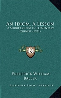 An Idiom, a Lesson: A Short Course in Elementary Chinese (1921) (Hardcover)