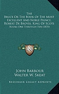 The Bruce or the Book of the Most Excellent and Noble Prince, Robert de Broyss, King of Scots: Books One Through Ten (1870) (Hardcover)