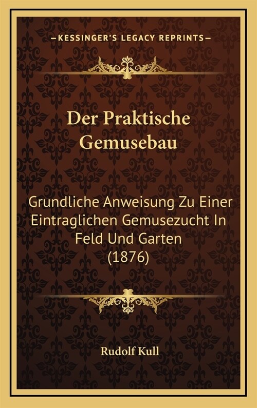 Der Praktische Gemusebau: Grundliche Anweisung Zu Einer Eintraglichen Gemusezucht in Feld Und Garten (1876) (Hardcover)