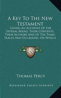 A Key to the New Testament: Giving an Account of the Several Books, Their Contents, Their Authors and of the Times, Places and Occasions, on Which (Hardcover)
