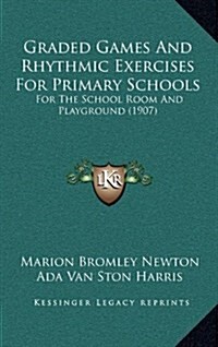 Graded Games and Rhythmic Exercises for Primary Schools: For the School Room and Playground (1907) (Hardcover)