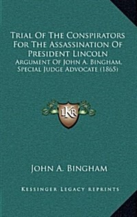 Trial of the Conspirators for the Assassination of President Lincoln: Argument of John A. Bingham, Special Judge Advocate (1865) (Hardcover)