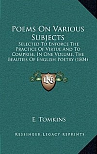 Poems on Various Subjects: Selected to Enforce the Practice of Virtue and to Comprise, in One Volume, the Beauties of English Poetry (1804) (Hardcover)