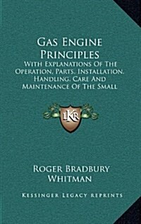 Gas Engine Principles: With Explanations of the Operation, Parts, Installation, Handling, Care and Maintenance of the Small Stationary and Ma (Hardcover)