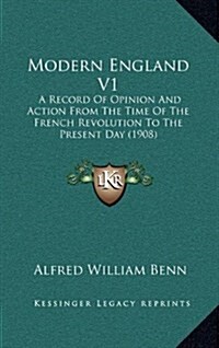 Modern England V1: A Record of Opinion and Action from the Time of the French Revolution to the Present Day (1908) (Hardcover)