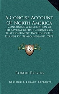 A Concise Account of North America: Containing a Description of the Several British Colonies on That Continent; Including the Islands of Newfoundlan (Hardcover)