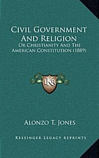 Civil Government and Religion: Or Christianity and the American Constitution (1889) (Hardcover)