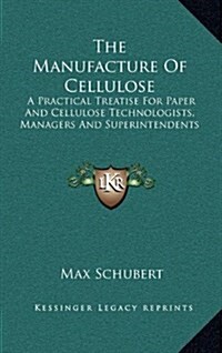 The Manufacture of Cellulose: A Practical Treatise for Paper and Cellulose Technologists, Managers and Superintendents (Hardcover)