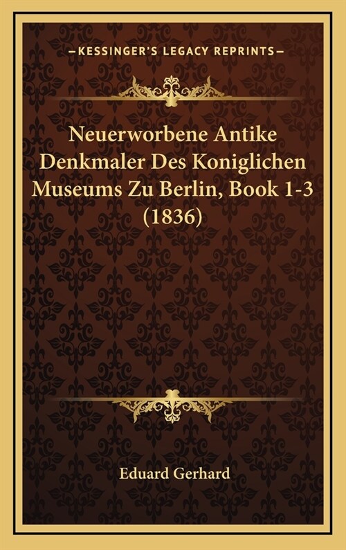 Neuerworbene Antike Denkmaler Des Koniglichen Museums Zu Berlin, Book 1-3 (1836) (Hardcover)