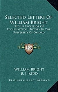Selected Letters of William Bright: Regius Professor of Ecclesiastical History in the University of Oxford: Canon of Christ Church (Hardcover)