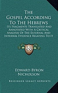 The Gospel According to the Hebrews: Its Fragments Translated and Annotated with a Critical Analysis of the External and Internal Evidence Relating to (Hardcover)