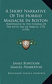 A Short Narrative of the Horrid Massacre in Boston: Perpetrated in the Evening of the Fifth Day of March, 1770 (1770) (Hardcover)