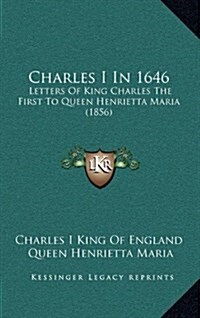 Charles I in 1646: Letters of King Charles the First to Queen Henrietta Maria (1856) (Hardcover)