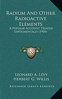 Radium and Other Radioactive Elements: A Popular Account Treated Experimentally (1904) (Hardcover)