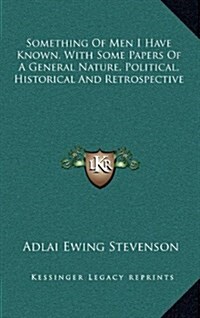 Something of Men I Have Known, with Some Papers of a General Nature, Political, Historical and Retrospective (Hardcover)