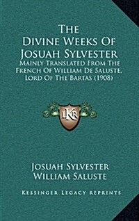 The Divine Weeks of Josuah Sylvester: Mainly Translated from the French of William de Saluste, Lord of the Bartas (1908) (Hardcover)