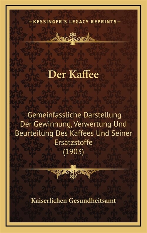 Der Kaffee: Gemeinfassliche Darstellung Der Gewinnung, Verwertung Und Beurteilung Des Kaffees Und Seiner Ersatzstoffe (1903) (Hardcover)