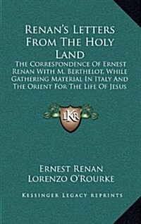 Renans Letters from the Holy Land: The Correspondence of Ernest Renan with M. Berthelot, While Gathering Material in Italy and the Orient for the Lif (Hardcover)