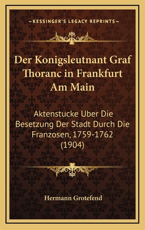 Der Konigsleutnant Graf Thoranc in Frankfurt Am Main: Aktenstucke Uber Die Besetzung Der Stadt Durch Die Franzosen, 1759-1762 (1904) (Hardcover)