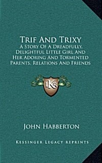 Trif and Trixy: A Story of a Dreadfully, Delightful Little Girl and Her Adoring and Tormented Parents, Relations and Friends (1897) (Hardcover)