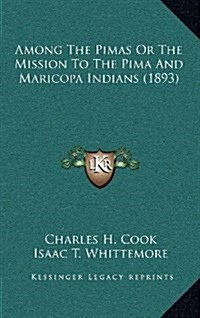 Among the Pimas or the Mission to the Pima and Maricopa Indians (1893) (Hardcover)