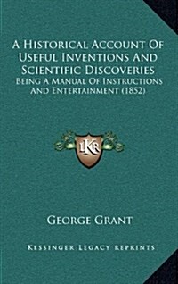 A Historical Account of Useful Inventions and Scientific Discoveries: Being a Manual of Instructions and Entertainment (1852) (Hardcover)