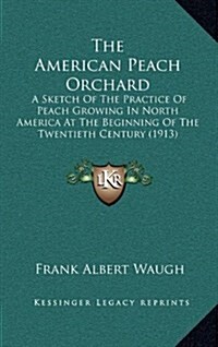 The American Peach Orchard: A Sketch of the Practice of Peach Growing in North America at the Beginning of the Twentieth Century (1913) (Hardcover)