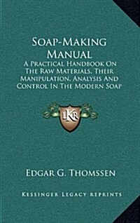 Soap-Making Manual: A Practical Handbook on the Raw Materials, Their Manipulation, Analysis and Control in the Modern Soap Plant (1922) (Hardcover)