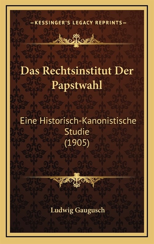 Das Rechtsinstitut Der Papstwahl: Eine Historisch-Kanonistische Studie (1905) (Hardcover)