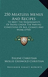 250 Meatless Menus and Recipes: To Meet the Requirements of People Under the Varying Conditions of Age, Climate and Work (1910) (Hardcover)