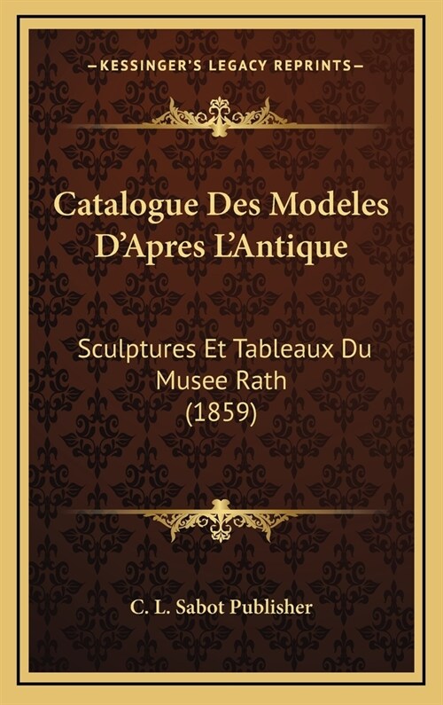 Catalogue Des Modeles DApres LAntique: Sculptures Et Tableaux Du Musee Rath (1859) (Hardcover)