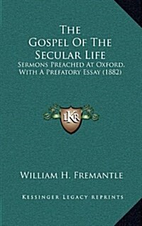 The Gospel of the Secular Life: Sermons Preached at Oxford, with a Prefatory Essay (1882) (Hardcover)