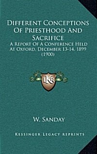 Different Conceptions of Priesthood and Sacrifice: A Report of a Conference Held at Oxford, December 13-14, 1899 (1900) (Hardcover)