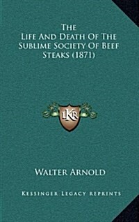 The Life and Death of the Sublime Society of Beef Steaks (1871) (Hardcover)