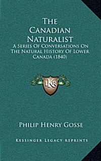 The Canadian Naturalist: A Series of Conversations on the Natural History of Lower Canada (1840) (Hardcover)