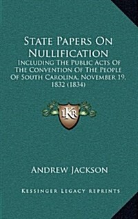 State Papers on Nullification: Including the Public Acts of the Convention of the People of South Carolina, November 19, 1832 (1834) (Hardcover)