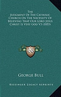 The Judgment of the Catholic Church on the Necessity of Believing That Our Lord Jesus Christ Is Very God V3 (1855) (Hardcover)