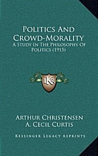 Politics and Crowd-Morality: A Study in the Philosophy of Politics (1915) (Hardcover)