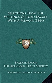 Selections from the Writings of Lord Bacon, with a Memoir (1864) (Hardcover)