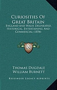 Curiosities of Great Britain: England and Wales Delineated, Historical, Entertaining and Commercial (1854) (Hardcover)