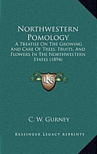 Northwestern Pomology: A Treatise on the Growing and Care of Trees, Fruits, and Flowers in the Northwestern States (1894) (Hardcover)