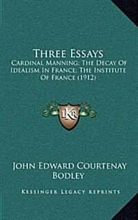 Three Essays: Cardinal Manning; The Decay of Idealism in France; The Institute of France (1912) (Hardcover)