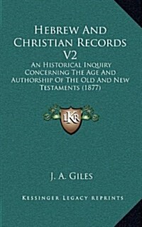 Hebrew and Christian Records V2: An Historical Inquiry Concerning the Age and Authorship of the Old and New Testaments (1877) (Hardcover)